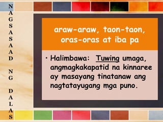 araw-araw, taon-taon,
oras-oras at iba pa
• Halimbawa: Tuwing umaga,
angmagkakapatid na kinnaree
ay masayang tinatanaw ang
nagtatayugang mga puno.
N
A
G
S
A
S
A
A
D
N
G
D
A
L
A
S
 