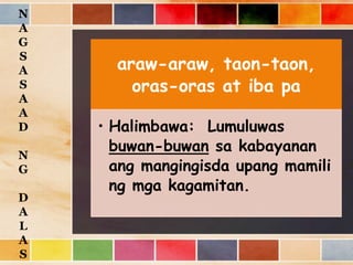 araw-araw, taon-taon,
oras-oras at iba pa
• Halimbawa: Lumuluwas
buwan-buwan sa kabayanan
ang mangingisda upang mamili
ng mga kagamitan.
N
A
G
S
A
S
A
A
D
N
G
D
A
L
A
S
 