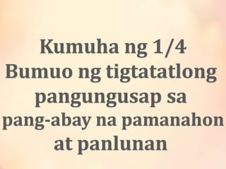 Kumuha ng 1/4
Bumuo ng tigtatatlong
pangungusap sa
pang-abay na pamanahon
at panlunan
 