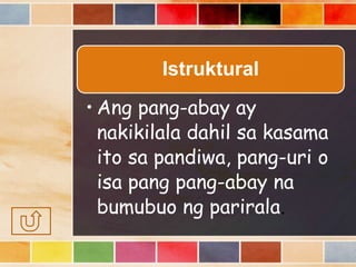 Istruktural
• Ang pang-abay ay
nakikilala dahil sa kasama
ito sa pandiwa, pang-uri o
isa pang pang-abay na
bumubuo ng parirala.
 