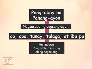 Pang-abay na
Panang-ayon
Nagsasaad ng pagsang-ayon.
oo, opo, tunay, talaga, at iba pa
Halimbawa:
Oo, asahan mo ang
aking pagtulong.
 