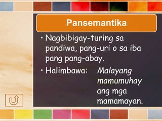Pansemantika
• Nagbibigay-turing sa
pandiwa, pang-uri o sa iba
pang pang-abay.
• Halimbawa: Malayang
mamumuhay
ang mga
mamamayan.
 