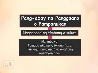 Pang-abay na Panggaano
o Pampanukan
Nagsasaad ng timbang o sukat.
Halimbawa:
Tumaba ako nang limang libra.
Tumagal nang apat na oras ang
opersyon niya.
 
