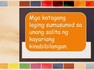 Mga katagang
laging sumusunod sa
unang salita ng
kayariang
kinabibilangan.
 
