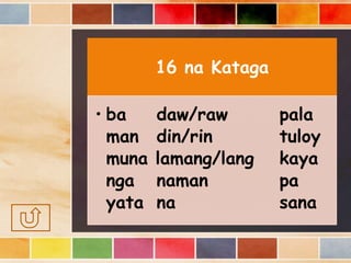 16 na Kataga
• ba daw/raw pala
man din/rin tuloy
muna lamang/lang kaya
nga naman pa
yata na sana
 