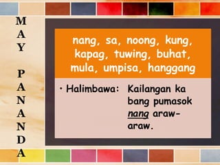 nang, sa, noong, kung,
kapag, tuwing, buhat,
mula, umpisa, hanggang
• Halimbawa: Kailangan ka
bang pumasok
nang araw-
araw.
M
A
Y
P
A
N
A
N
D
A
 
