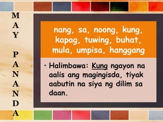 nang, sa, noong, kung,
kapag, tuwing, buhat,
mula, umpisa, hanggang
• Halimbawa: Kung ngayon na
aalis ang magingisda, tiyak
aabutin na siya ng dilim sa
daan.
M
A
Y
P
A
N
A
N
D
A
 