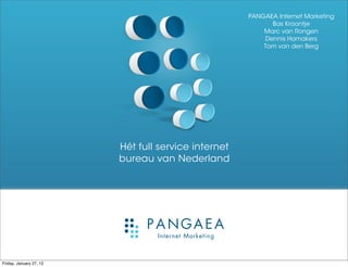 PANGAEA Internet Marketing
                                                           Bas Kroontje
                                                         Marc van Rongen
                                                         Dennis Hamakers
                                                         Tom van den Berg




                         Hét full service internet
                         bureau van Nederland




Friday, January 27, 12
 