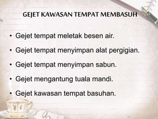 GEJET KAWASAN TEMPAT MEMBASUH
• Gejet tempat meletak besen air.
• Gejet tempat menyimpan alat pergigian.
• Gejet tempat menyimpan sabun.
• Gejet mengantung tuala mandi.
• Gejet kawasan tempat basuhan.
 