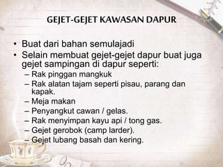 GEJET-GEJET KAWASAN DAPUR
• Buat dari bahan semulajadi
• Selain membuat gejet-gejet dapur buat juga
gejet sampingan di dapur seperti:
– Rak pinggan mangkuk
– Rak alatan tajam seperti pisau, parang dan
kapak.
– Meja makan
– Penyangkut cawan / gelas.
– Rak menyimpan kayu api / tong gas.
– Gejet gerobok (camp larder).
– Gejet lubang basah dan kering.
 