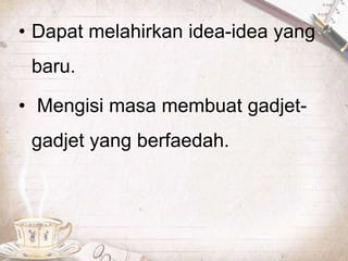 • Dapat melahirkan idea-idea yang
baru.
• Mengisi masa membuat gadjet-
gadjet yang berfaedah.
 