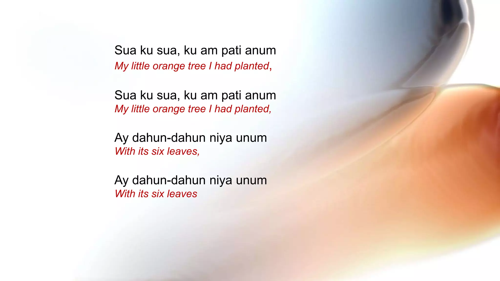 Sua ku sua, ku am pati anum
My little orange tree I had planted,
Sua ku sua, ku am pati anum
My little orange tree I had planted,
Ay dahun-dahun niya unum
With its six leaves,
Ay dahun-dahun niya unum
With its six leaves
