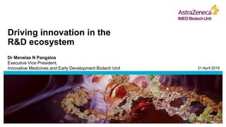 Driving innovation in the
R&D ecosystem
Dr Menelas N Pangalos
Executive Vice President,
Innovative Medicines and Early Development Biotech Unit 21 April 2016
 
