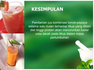 KESIMPULAN
Pemberian jus kombinasi tomat-pepaya
selama satu bulan terhadap tikus yang diberi
diet tinggi protein akan menurunkan kadar
urea darah pada tikus dalam masa
pertumbuhan
12:28
 