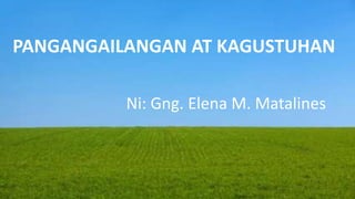 PANGANGAILANGAN AT KAGUSTUHAN
Ni: Gng. Elena M. Matalines
 