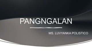 PANGNGALAN
MS. LUVYANKA POLISTICO
 