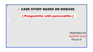 •
• CASE STUDY BASED ON DISEASE
• { Pangastritis with pancreatitis }
PREPARED BY
MARTIN SHAJI
Pharm D
 