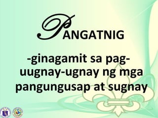 PANGATNIG
-ginagamit sa pag-
uugnay-ugnay ng mga
pangungusap at sugnay
 