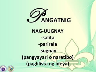PANGATNIG
NAG-UUGNAY
-salita
-parirala
-sugnay
(pangyayari o naratibo)
(paglilista ng ideya)
 