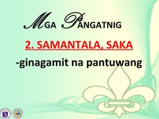 MGA PANGATNIG
2. SAMANTALA, SAKA
-ginagamit na pantuwang
 