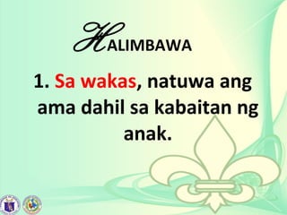HALIMBAWA
1. Sa wakas, natuwa ang
ama dahil sa kabaitan ng
anak.
 