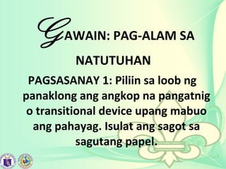 GAWAIN: PAG-ALAM SA
NATUTUHAN
PAGSASANAY 1: Piliin sa loob ng
panaklong ang angkop na pangatnig
o transitional device upang mabuo
ang pahayag. Isulat ang sagot sa
sagutang papel.
 