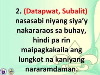 2. (Datapwat, Subalit)
nasasabi niyang siya’y
nakararaos sa buhay,
hindi pa rin
maipagkakaila ang
lungkot na kaniyang
nararamdaman.
 