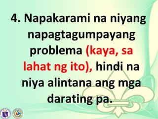 4. Napakarami na niyang
napagtagumpayang
problema (kaya, sa
lahat ng ito), hindi na
niya alintana ang mga
darating pa.
 