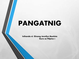 PANGATNIG
Inihanda ni: Ginang Jennilyn Bautista
Guro sa Filipino 9
 