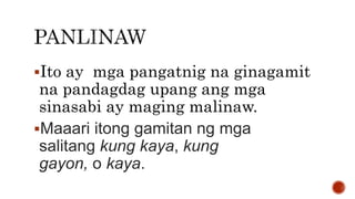 Ito ay mga pangatnig na ginagamit
na pandagdag upang ang mga
sinasabi ay maging malinaw.
Maaari itong gamitan ng mga
salitang kung kaya, kung
gayon, o kaya.
 