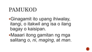 Ginagamit ito upang ihiwalay,
itangi, o itakwil ang isa o ilang
bagay o kaisipan.
Maaari itong gamitan ng mga
salitang o, ni, maging, at man.
 