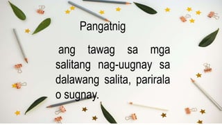 ang tawag sa mga
salitang nag-uugnay sa
dalawang salita, parirala
o sugnay.
Pangatnig
 