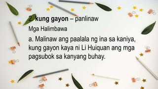 2. kung gayon – panlinaw
Mga Halimbawa
a. Malinaw ang paalala ng ina sa kaniya,
kung gayon kaya ni Li Huiquan ang mga
pagsubok sa kanyang buhay.
 