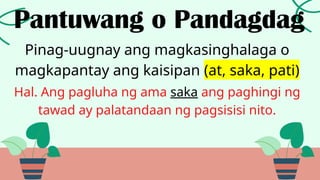 Pinag-uugnay ang magkasinghalaga o
magkapantay ang kaisipan (at, saka, pati)
Pantuwang o Pandagdag
Hal. Ang pagluha ng ama saka ang paghingi ng
tawad ay palatandaan ng pagsisisi nito.
 