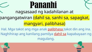 nagsasaad ng kadahilanan at
pangangatwiran (dahil sa, sanhi sa, sapagkat,
mangyari, palibhasa)
Pananhi
Hal. Mga takot ang mga anak palibhasa takot din ang ina.
Naghihirap ang kanilang pamilya dahil sa kapabayaan ng
magulang.
 