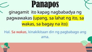 ginagamit ito kapag nagbabadya ng
pagwawakas (upang, sa lahat ng ito, sa
wakas, sa bagay na ito)
Panapos
Hal. Sa wakas, kinakikitaan din ng pagbabago ang
ama.
 