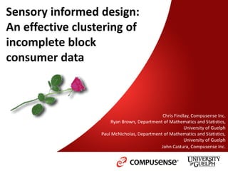 Sensory informed design:
An effective clustering of
incomplete block
consumer data
Chris Findlay, Compusense Inc.
Ryan Brown, Department of Mathematics and Statistics,
University of Guelph
Paul McNicholas, Department of Mathematics and Statistics,
University of Guelph
John Castura, Compusense Inc.
 
