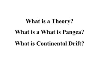 What is a Theory?
What is a What is Pangea?
What is Continental Drift?
 