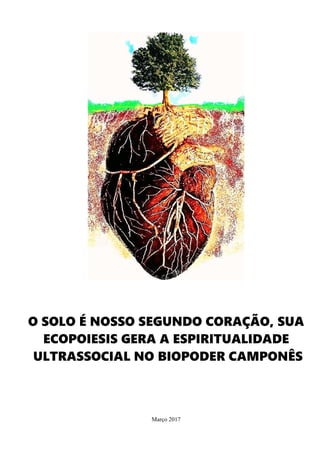 O SOLO É NOSSO SEGUNDO CORAÇÃO, SUA
ECOPOIESIS GERA A ESPIRITUALIDADE
ULTRASSOCIAL NO BIOPODER CAMPONÊS
Março 2017
 