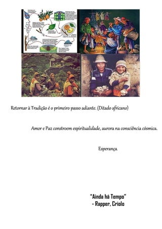 Retornar à Tradição é o primeiro passo adiante. (Ditado africano)
Amor e Paz constroem espiritualidade, aurora na consciência cósmica.
Esperança.
“Ainda há Tempo”
- Rapper, Criolo
 