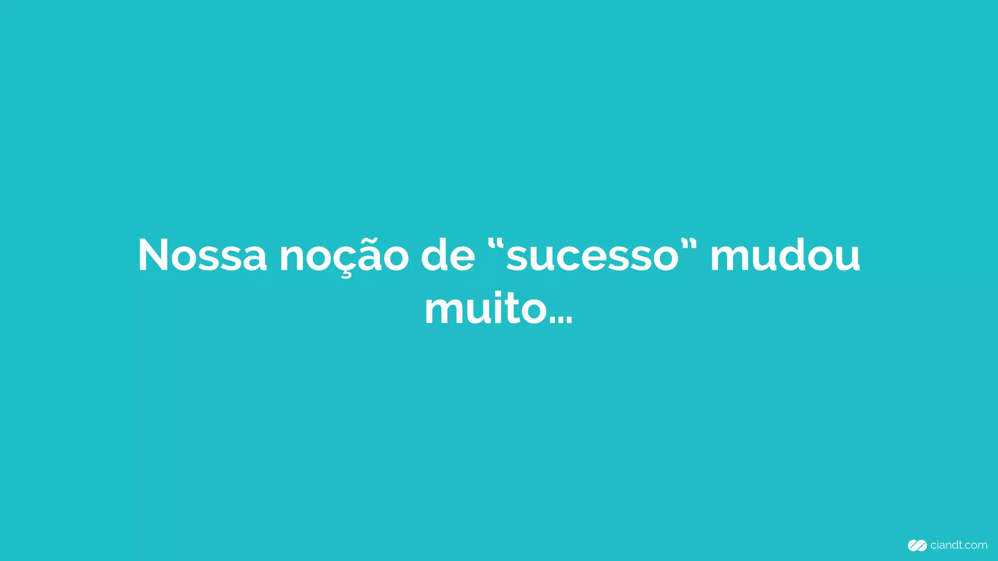 Nossa noção de “sucesso” mudou
muito…
 