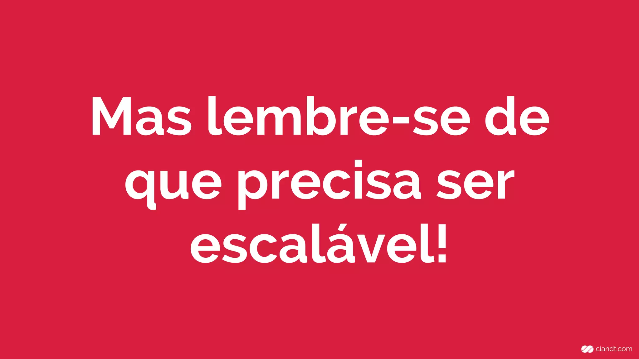 Mas lembre-se de
que precisa ser
escalável!
 