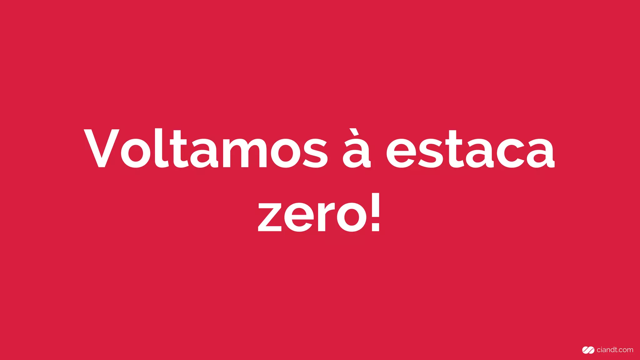 Voltamos à estaca
zero!
 