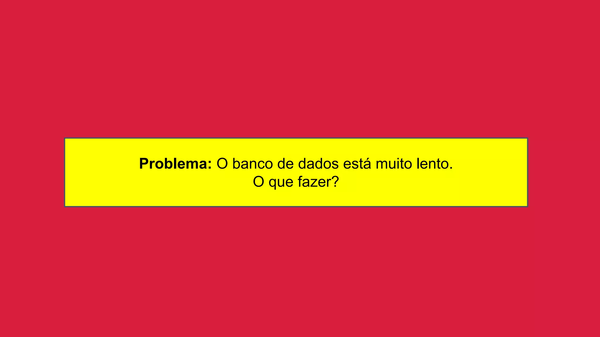 Problema: O banco de dados está muito lento.
O que fazer?
 