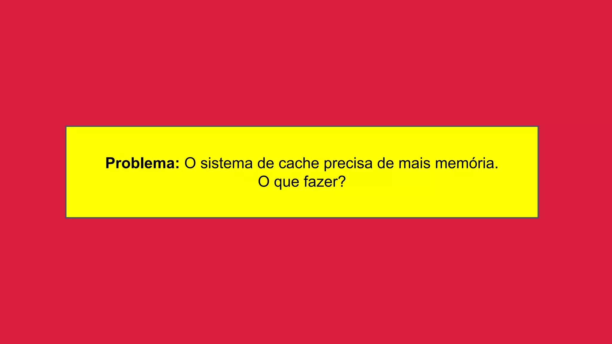 Problema: O sistema de cache precisa de mais memória.
O que fazer?
 