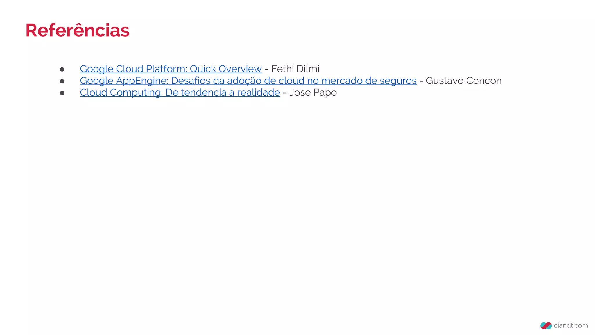 Referências
● Google Cloud Platform: Quick Overview - Fethi Dilmi
● Google AppEngine: Desafios da adoção de cloud no mercado de seguros - Gustavo Concon
● Cloud Computing: De tendencia a realidade - Jose Papo
 