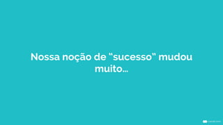 Nossa noção de “sucesso” mudou
muito…
 