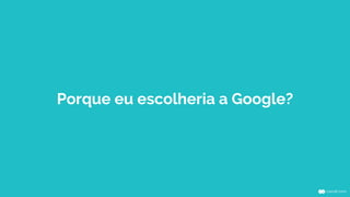 Porque eu escolheria a Google?
 