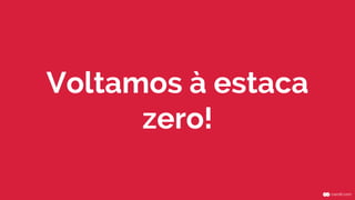 Voltamos à estaca
zero!
 