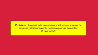 Problema: A quantidade de escritas e leituras no sistema de
arquivos (armazenamento de fotos) precisa aumentar.
O que fazer?
 